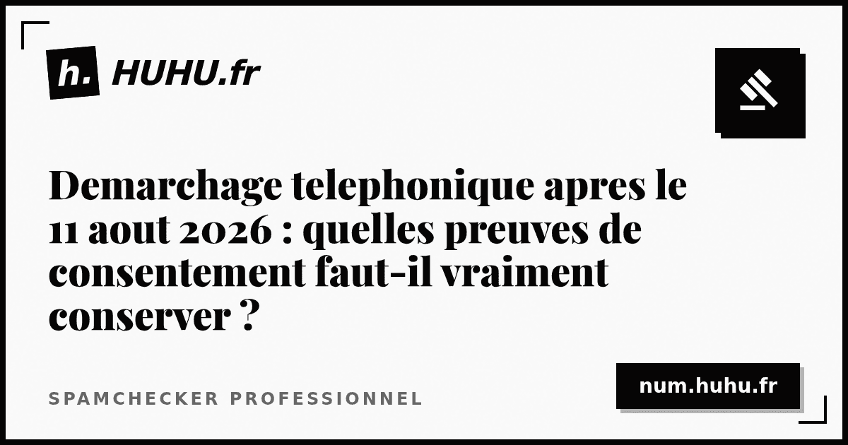Demarchage telephonique apres le 11 aout 2026 : quelles preuves de consentement faut-il vraiment conserver ?
